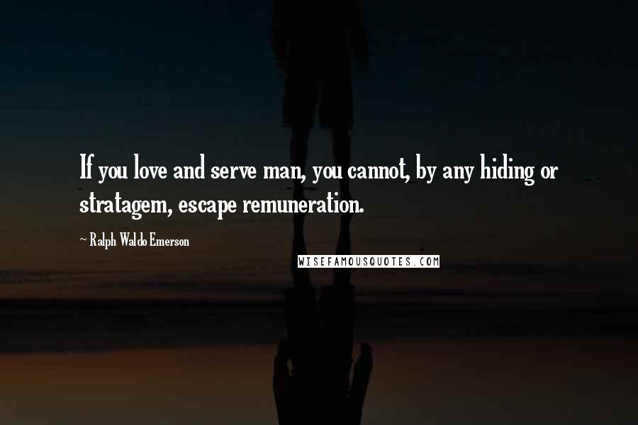 Ralph Waldo Emerson Quotes: If you love and serve man, you cannot, by any hiding or stratagem, escape remuneration.