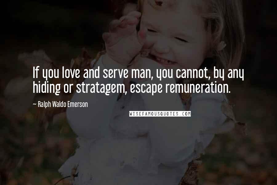 Ralph Waldo Emerson Quotes: If you love and serve man, you cannot, by any hiding or stratagem, escape remuneration.