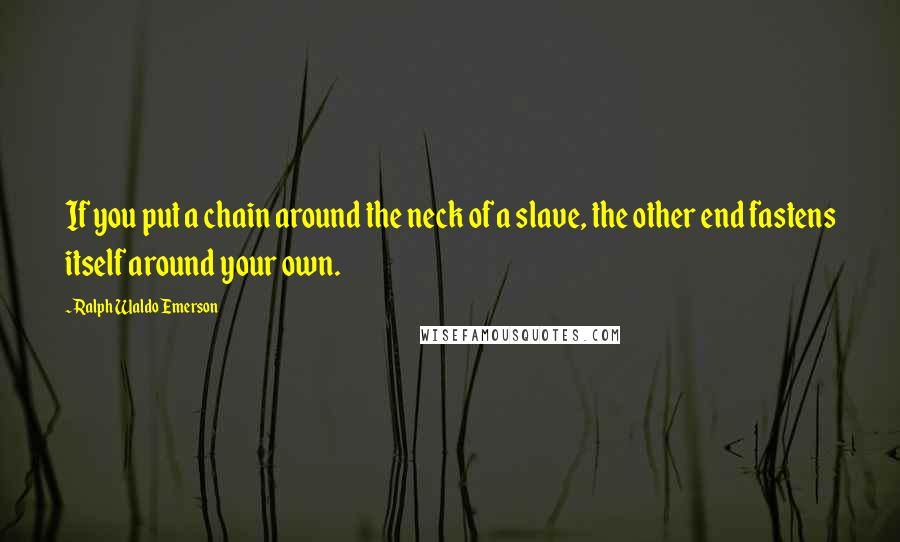 Ralph Waldo Emerson Quotes: If you put a chain around the neck of a slave, the other end fastens itself around your own.