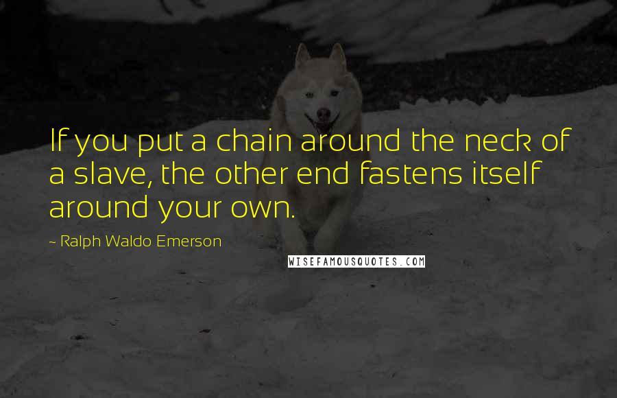 Ralph Waldo Emerson Quotes: If you put a chain around the neck of a slave, the other end fastens itself around your own.