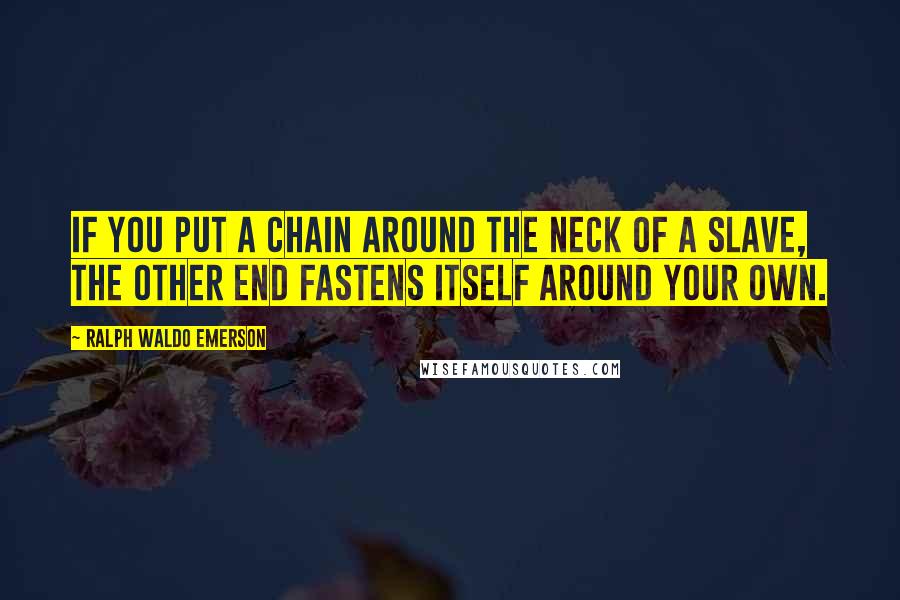 Ralph Waldo Emerson Quotes: If you put a chain around the neck of a slave, the other end fastens itself around your own.