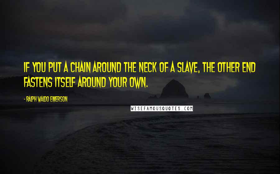 Ralph Waldo Emerson Quotes: If you put a chain around the neck of a slave, the other end fastens itself around your own.