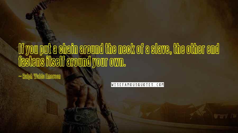 Ralph Waldo Emerson Quotes: If you put a chain around the neck of a slave, the other end fastens itself around your own.
