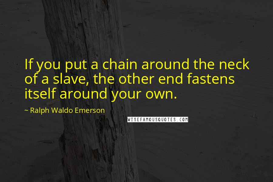 Ralph Waldo Emerson Quotes: If you put a chain around the neck of a slave, the other end fastens itself around your own.