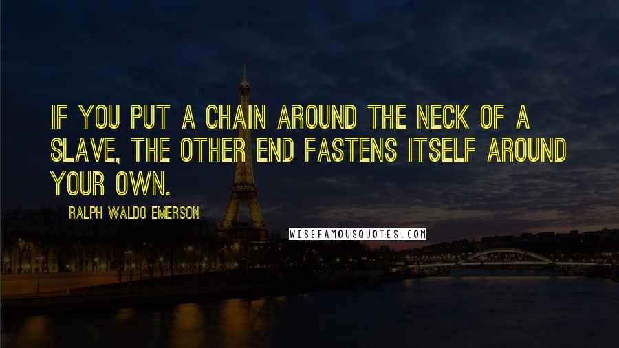 Ralph Waldo Emerson Quotes: If you put a chain around the neck of a slave, the other end fastens itself around your own.