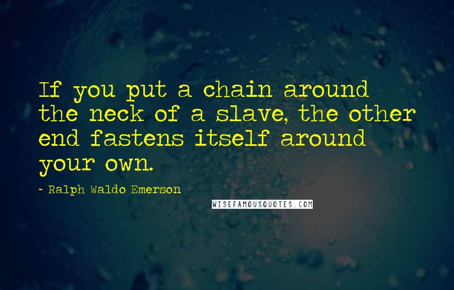 Ralph Waldo Emerson Quotes: If you put a chain around the neck of a slave, the other end fastens itself around your own.