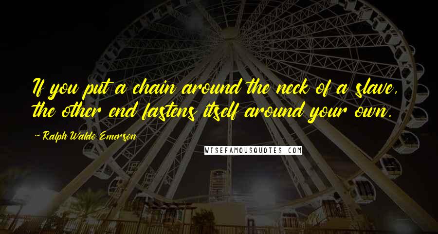 Ralph Waldo Emerson Quotes: If you put a chain around the neck of a slave, the other end fastens itself around your own.