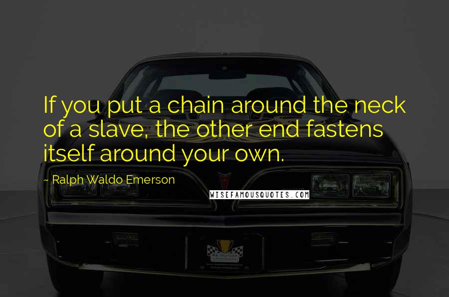 Ralph Waldo Emerson Quotes: If you put a chain around the neck of a slave, the other end fastens itself around your own.