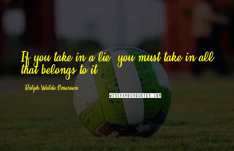 Ralph Waldo Emerson Quotes: If you take in a lie, you must take in all that belongs to it.