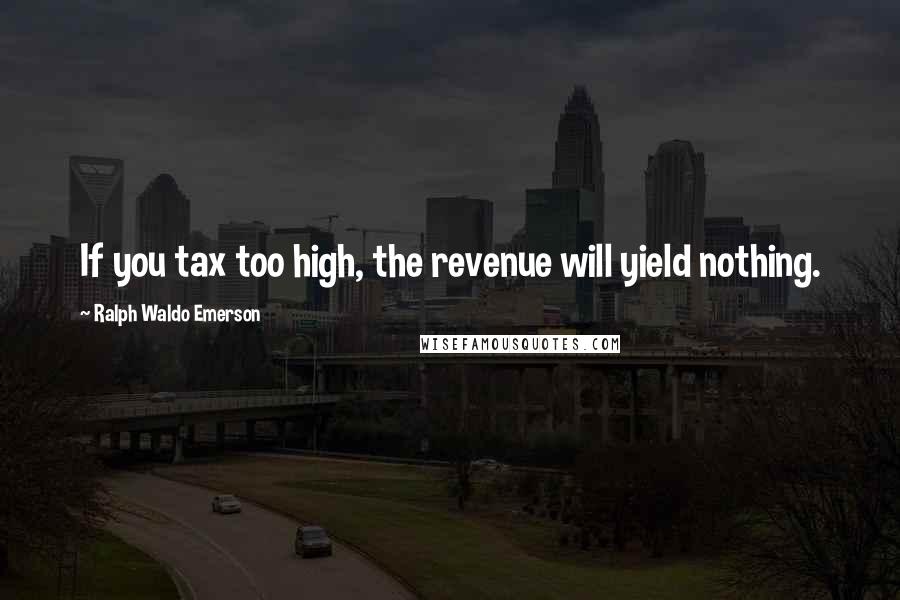 Ralph Waldo Emerson Quotes: If you tax too high, the revenue will yield nothing.