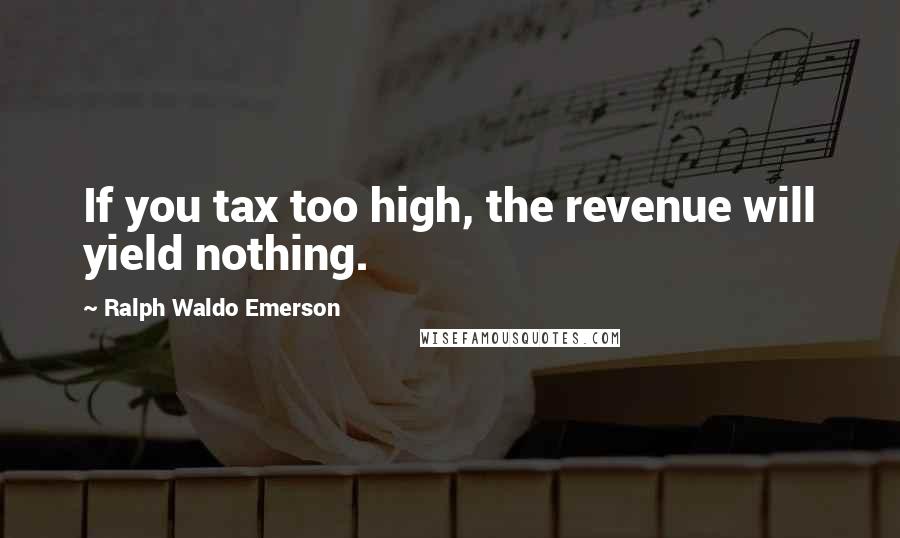 Ralph Waldo Emerson Quotes: If you tax too high, the revenue will yield nothing.