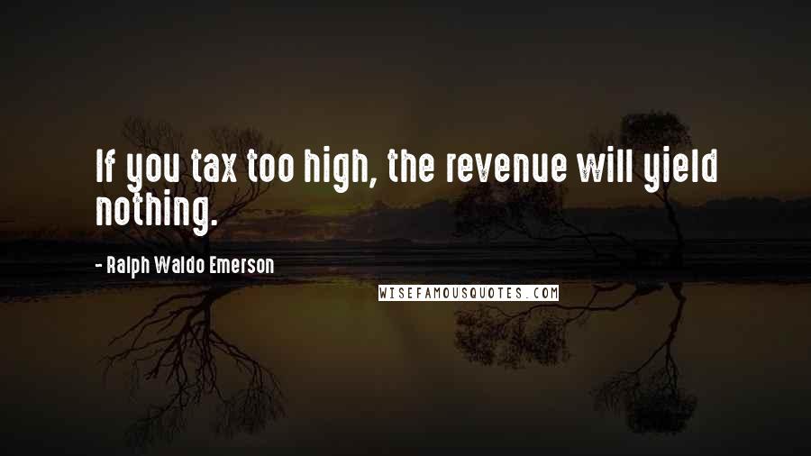 Ralph Waldo Emerson Quotes: If you tax too high, the revenue will yield nothing.