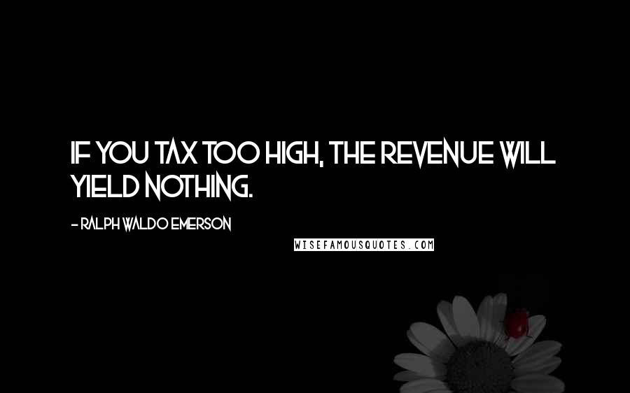 Ralph Waldo Emerson Quotes: If you tax too high, the revenue will yield nothing.