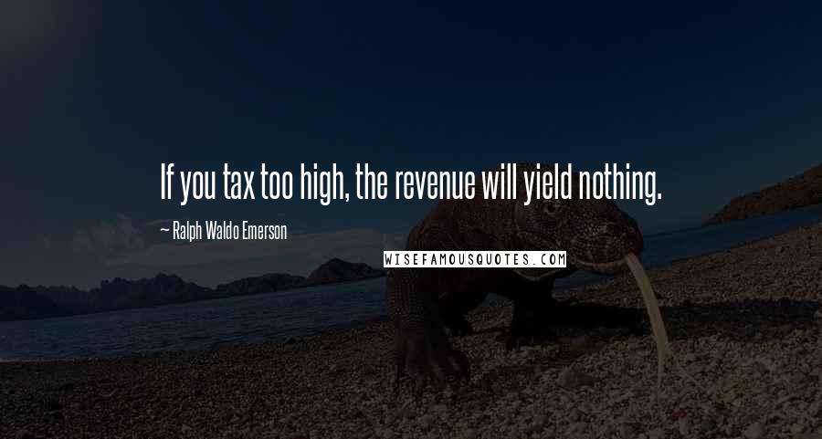 Ralph Waldo Emerson Quotes: If you tax too high, the revenue will yield nothing.