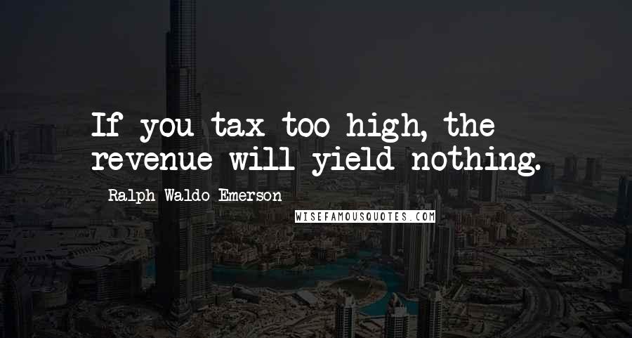 Ralph Waldo Emerson Quotes: If you tax too high, the revenue will yield nothing.