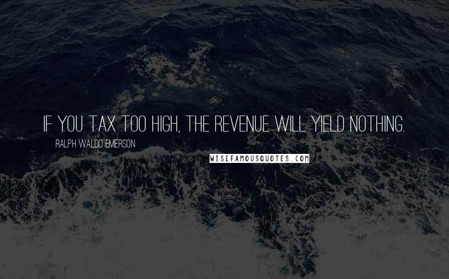 Ralph Waldo Emerson Quotes: If you tax too high, the revenue will yield nothing.