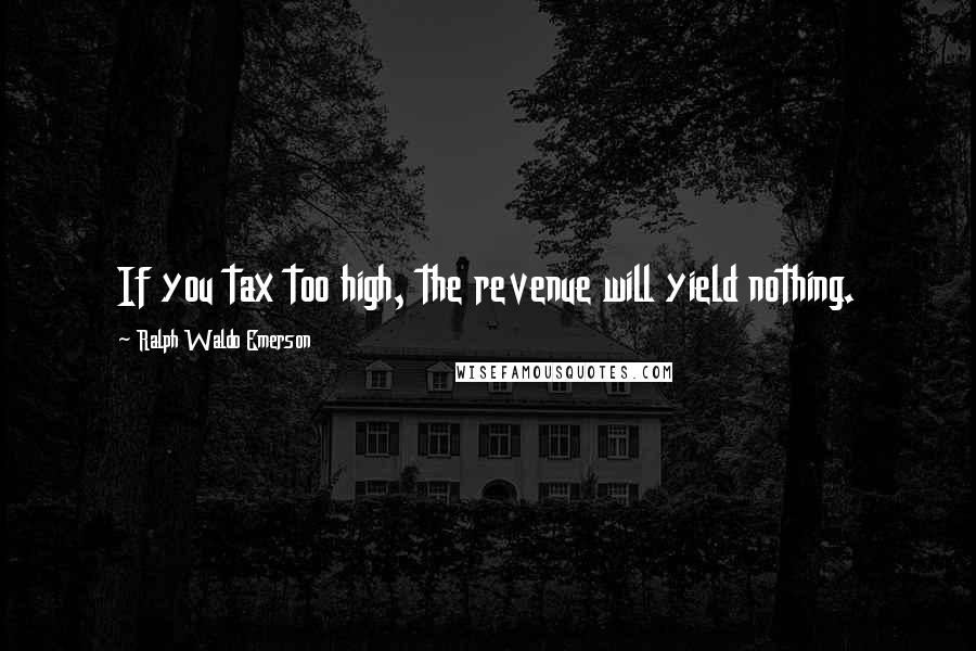 Ralph Waldo Emerson Quotes: If you tax too high, the revenue will yield nothing.