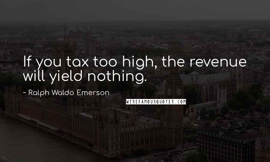 Ralph Waldo Emerson Quotes: If you tax too high, the revenue will yield nothing.