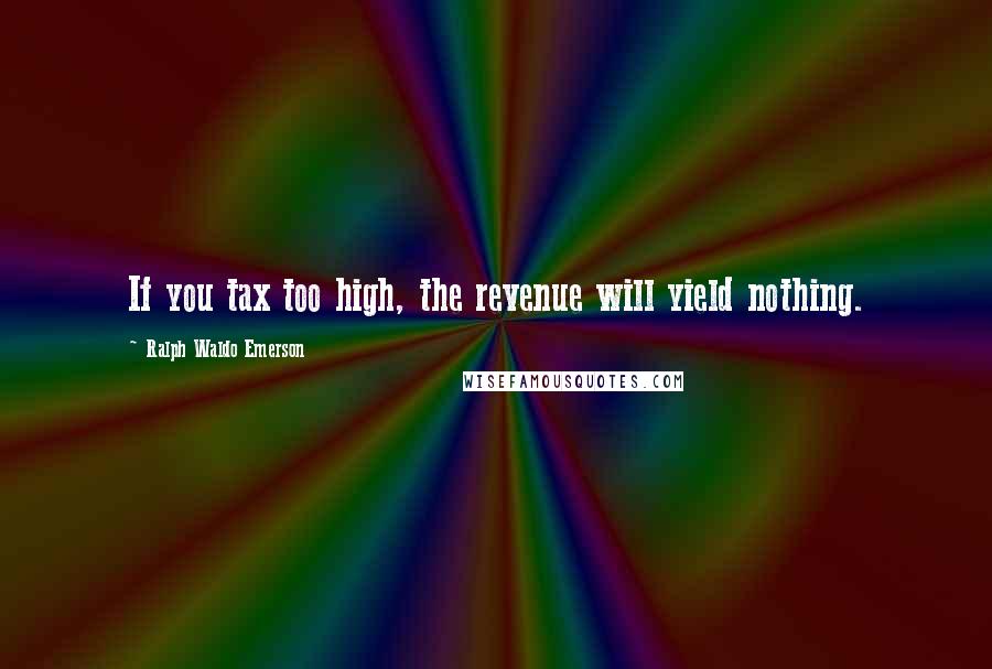 Ralph Waldo Emerson Quotes: If you tax too high, the revenue will yield nothing.