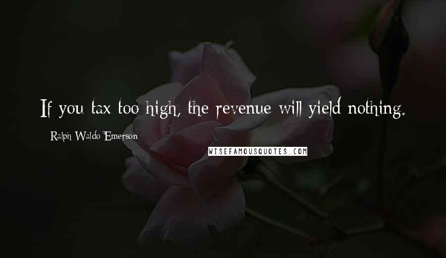 Ralph Waldo Emerson Quotes: If you tax too high, the revenue will yield nothing.