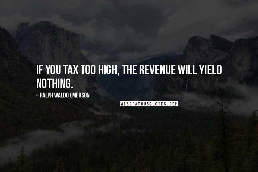 Ralph Waldo Emerson Quotes: If you tax too high, the revenue will yield nothing.