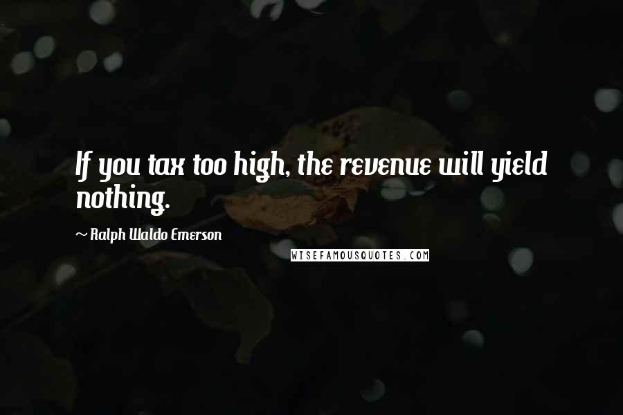 Ralph Waldo Emerson Quotes: If you tax too high, the revenue will yield nothing.