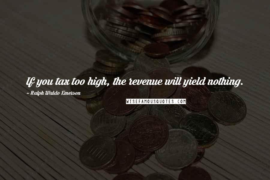 Ralph Waldo Emerson Quotes: If you tax too high, the revenue will yield nothing.