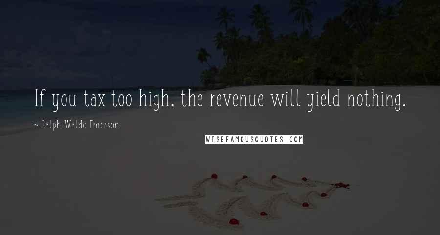 Ralph Waldo Emerson Quotes: If you tax too high, the revenue will yield nothing.