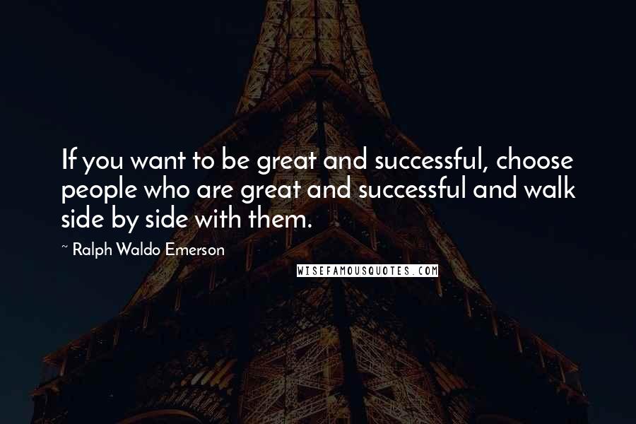 Ralph Waldo Emerson Quotes: If you want to be great and successful, choose people who are great and successful and walk side by side with them.