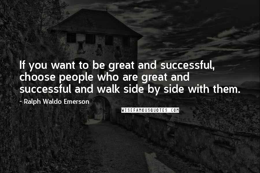 Ralph Waldo Emerson Quotes: If you want to be great and successful, choose people who are great and successful and walk side by side with them.