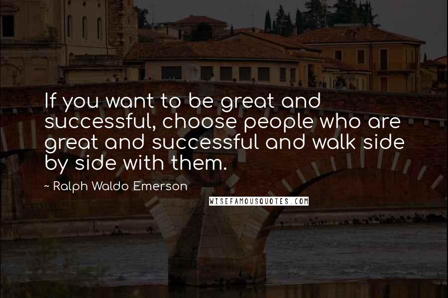 Ralph Waldo Emerson Quotes: If you want to be great and successful, choose people who are great and successful and walk side by side with them.