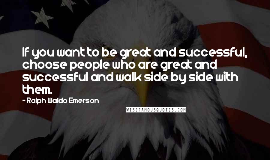 Ralph Waldo Emerson Quotes: If you want to be great and successful, choose people who are great and successful and walk side by side with them.