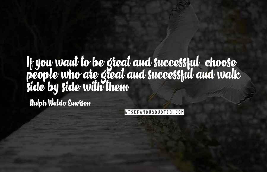 Ralph Waldo Emerson Quotes: If you want to be great and successful, choose people who are great and successful and walk side by side with them.