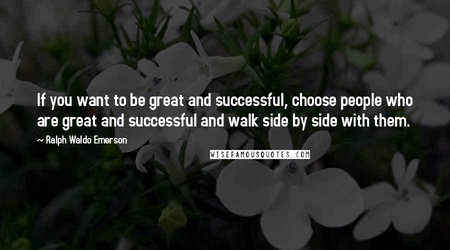 Ralph Waldo Emerson Quotes: If you want to be great and successful, choose people who are great and successful and walk side by side with them.