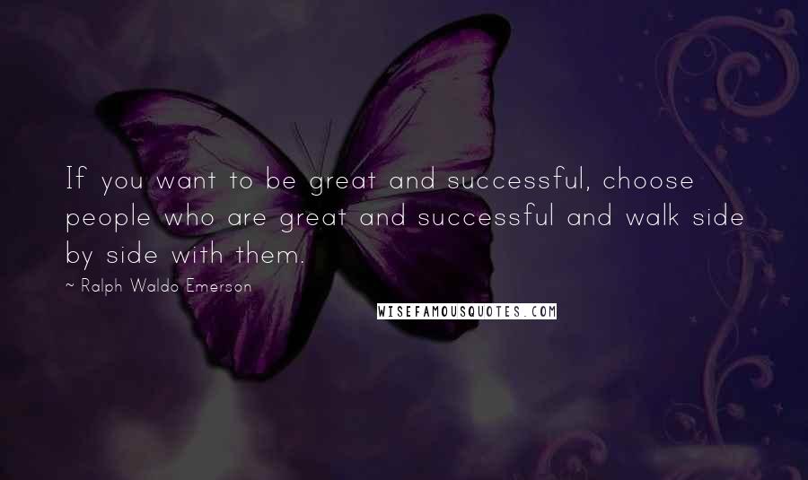 Ralph Waldo Emerson Quotes: If you want to be great and successful, choose people who are great and successful and walk side by side with them.