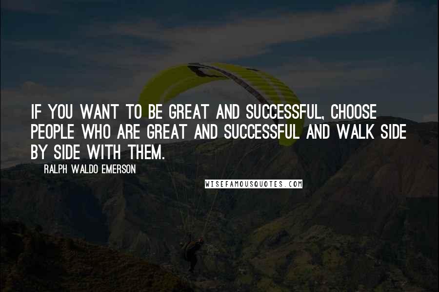 Ralph Waldo Emerson Quotes: If you want to be great and successful, choose people who are great and successful and walk side by side with them.