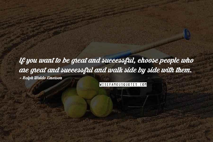 Ralph Waldo Emerson Quotes: If you want to be great and successful, choose people who are great and successful and walk side by side with them.