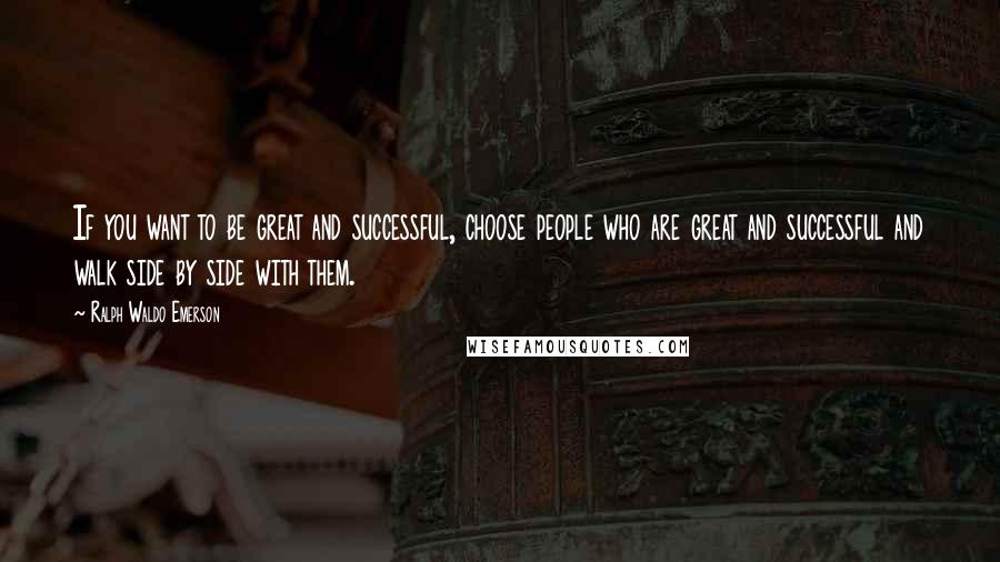 Ralph Waldo Emerson Quotes: If you want to be great and successful, choose people who are great and successful and walk side by side with them.