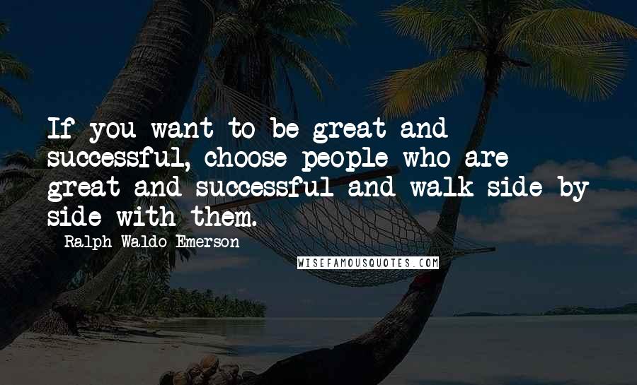 Ralph Waldo Emerson Quotes: If you want to be great and successful, choose people who are great and successful and walk side by side with them.