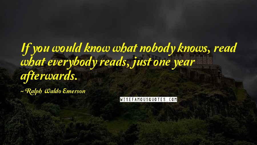 Ralph Waldo Emerson Quotes: If you would know what nobody knows, read what everybody reads, just one year afterwards.