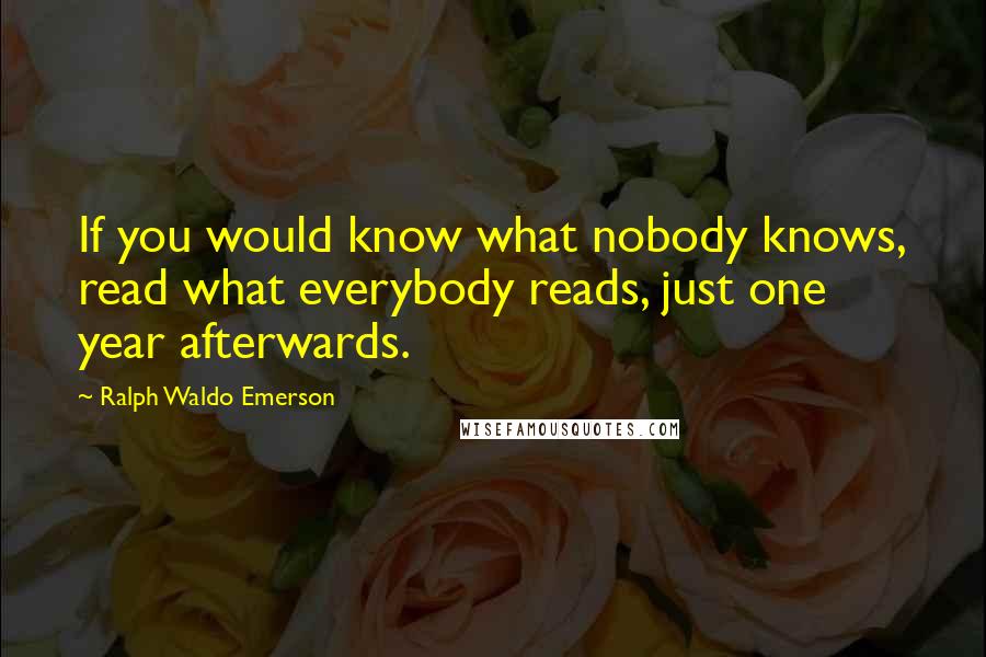 Ralph Waldo Emerson Quotes: If you would know what nobody knows, read what everybody reads, just one year afterwards.