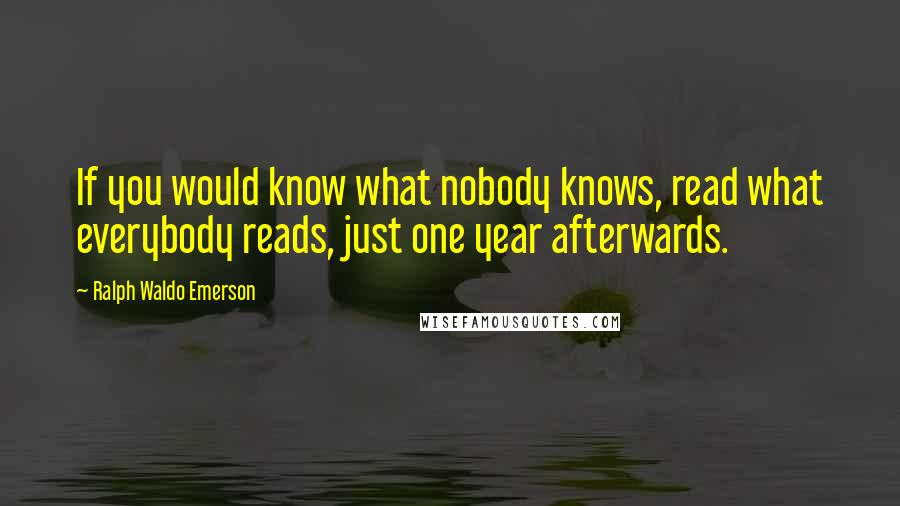 Ralph Waldo Emerson Quotes: If you would know what nobody knows, read what everybody reads, just one year afterwards.