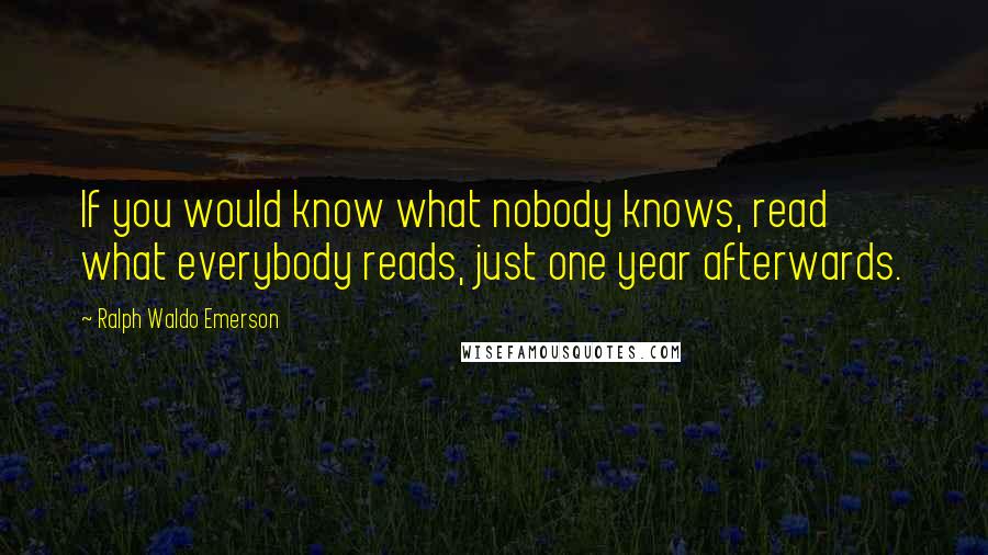 Ralph Waldo Emerson Quotes: If you would know what nobody knows, read what everybody reads, just one year afterwards.