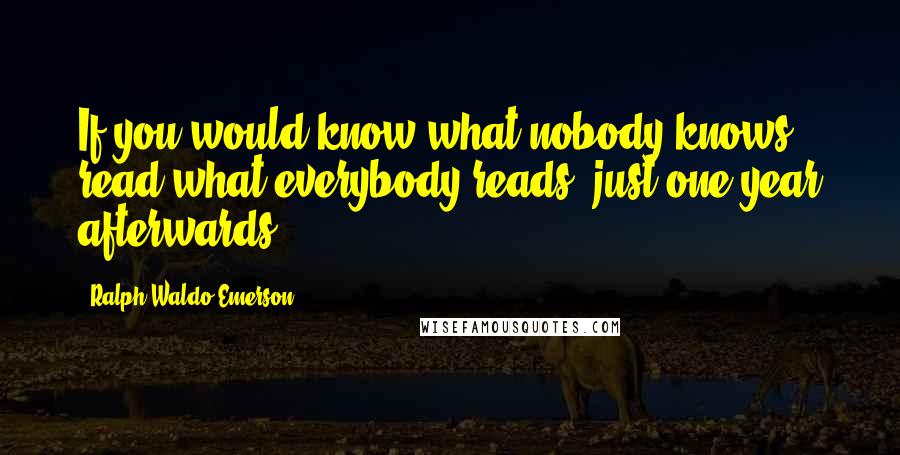 Ralph Waldo Emerson Quotes: If you would know what nobody knows, read what everybody reads, just one year afterwards.