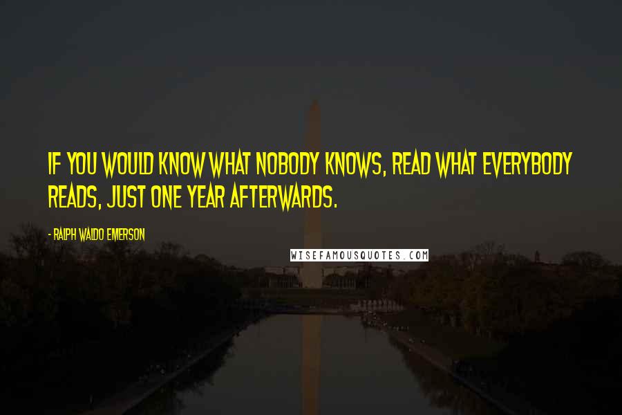 Ralph Waldo Emerson Quotes: If you would know what nobody knows, read what everybody reads, just one year afterwards.