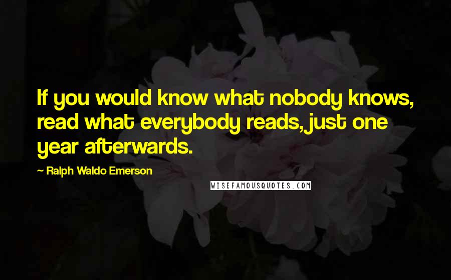 Ralph Waldo Emerson Quotes: If you would know what nobody knows, read what everybody reads, just one year afterwards.