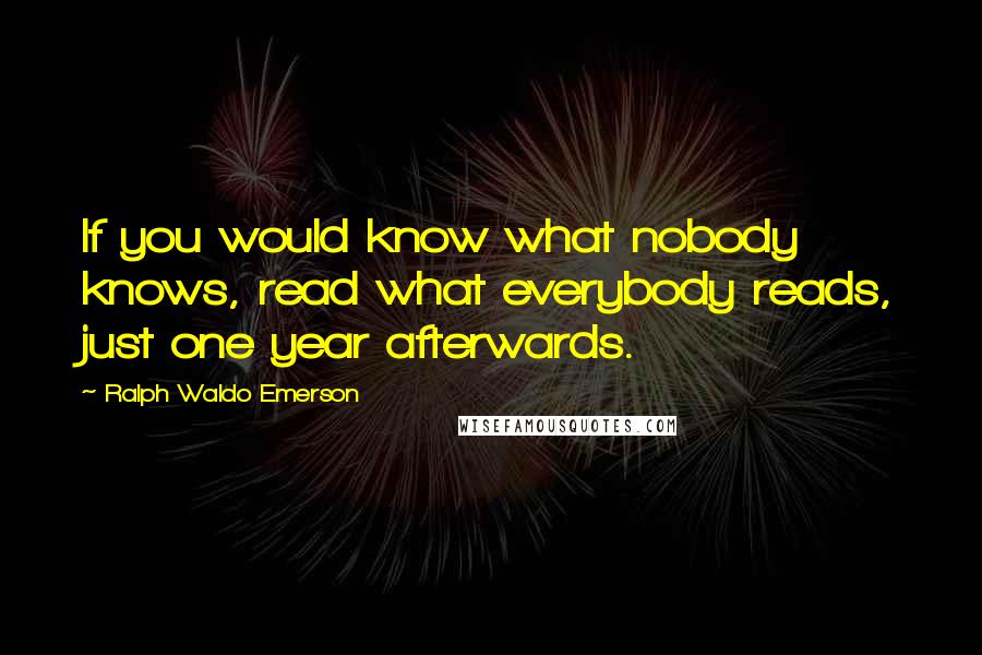 Ralph Waldo Emerson Quotes: If you would know what nobody knows, read what everybody reads, just one year afterwards.