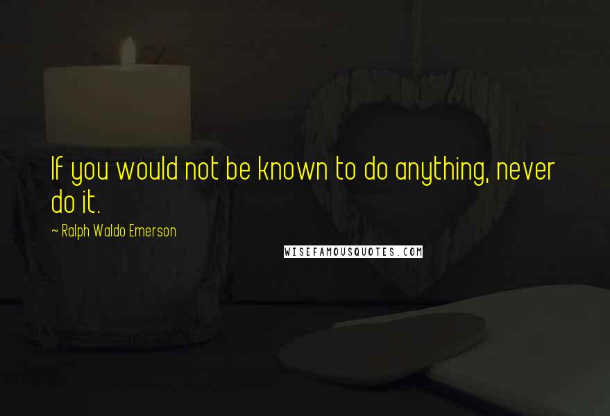 Ralph Waldo Emerson Quotes: If you would not be known to do anything, never do it.