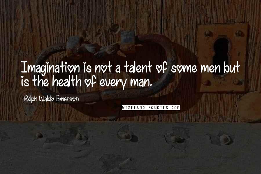 Ralph Waldo Emerson Quotes: Imagination is not a talent of some men but is the health of every man.