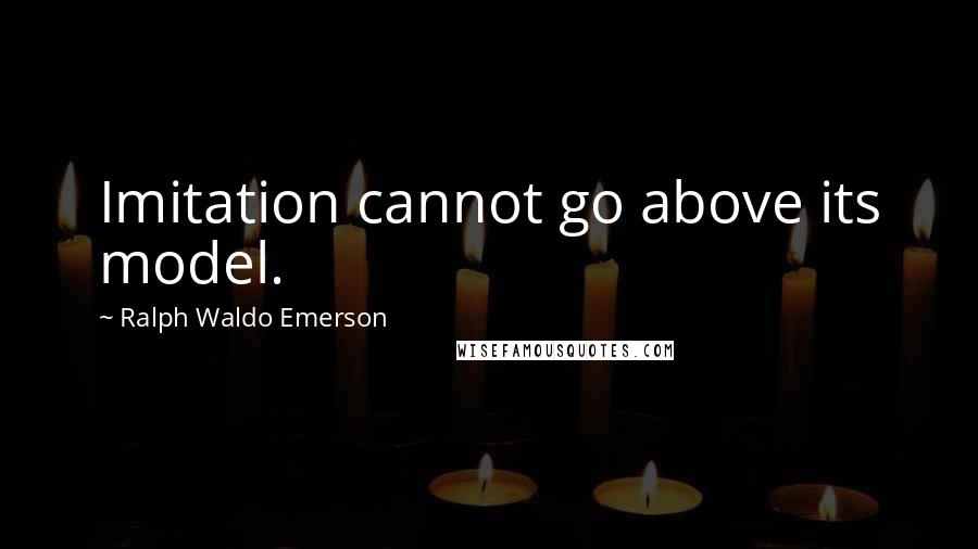 Ralph Waldo Emerson Quotes: Imitation cannot go above its model.